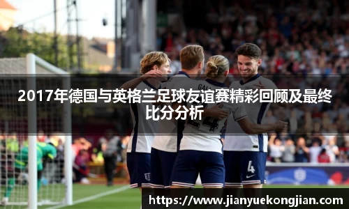 2017年德国与英格兰足球友谊赛精彩回顾及最终比分分析