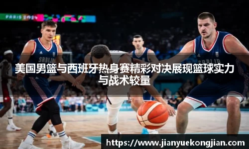 美国男篮与西班牙热身赛精彩对决展现篮球实力与战术较量