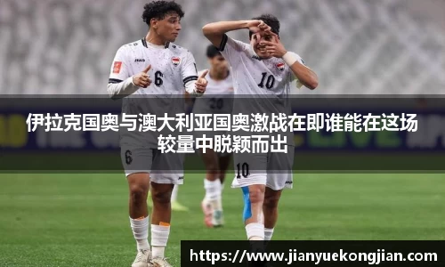 伊拉克国奥与澳大利亚国奥激战在即谁能在这场较量中脱颖而出