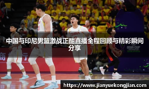 中国与印尼男篮激战正酣直播全程回顾与精彩瞬间分享